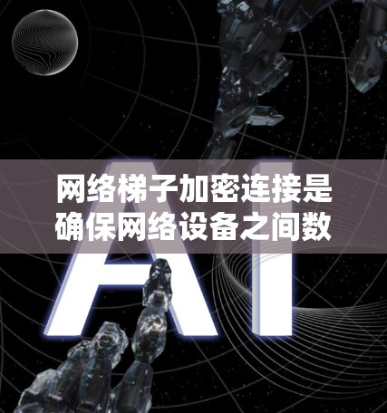 网络梯子加密连接是确保网络设备之间数据安全的重要组成部分，通过加密技术保护数据传输，防止未经授权的访问和窃听。以下是详细的配置步骤和注意事项
