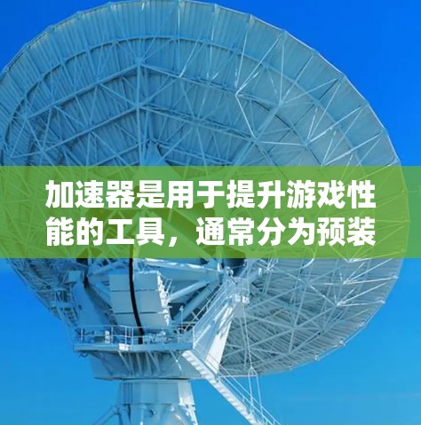 加速器是用于提升游戏性能的工具，通常分为预装版、免费版和付费版等多种版本。用户对加速器的体验可能因以下因素而异