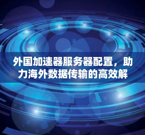 外国加速器服务器配置，助力海外数据传输的高效解决方案