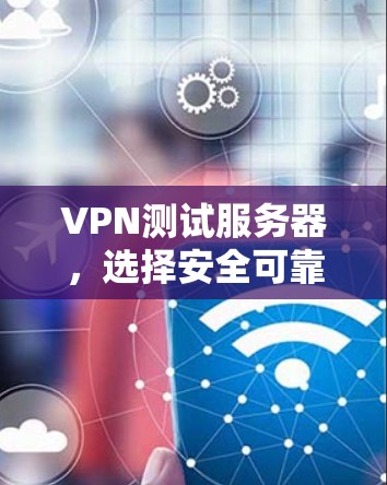 VPN测试服务器，选择安全可靠的技术，确保数据传输质量与性能