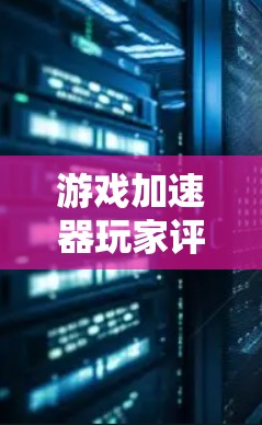 游戏加速器玩家评测，技术与游戏的完美结合