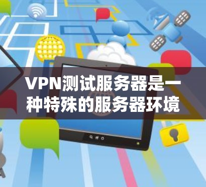 VPN测试服务器是一种特殊的服务器环境，用于测试和验证VPN的使用和安全性能。以下是关于VPN测试服务器的详细信息