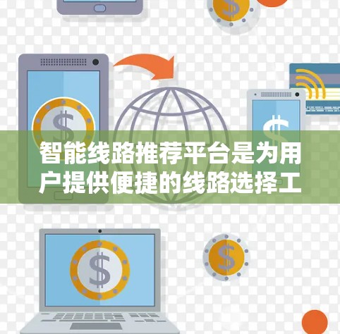 智能线路推荐平台是为用户提供便捷的线路选择工具，旨在帮助用户根据需求快速找到适合的线路。以下是该平台的基本介绍和功能说明