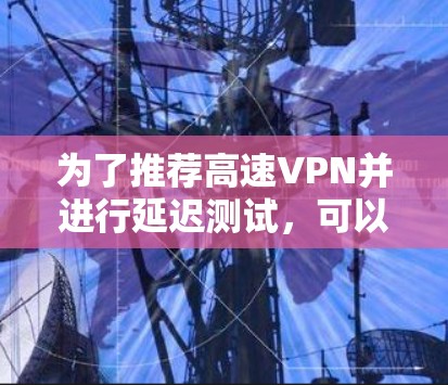 为了推荐高速VPN并进行延迟测试，可以按照以下步骤进行