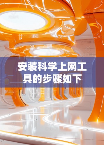 安装科学上网工具的步骤如下