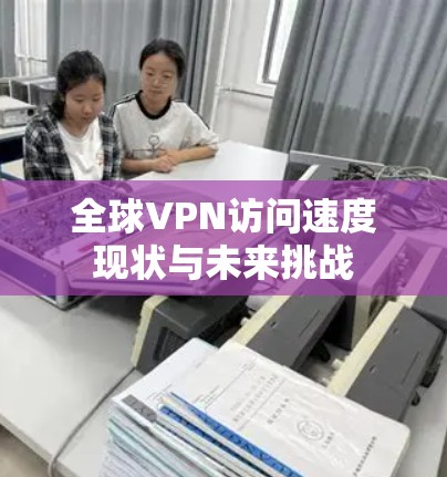 全球VPN访问速度现状与未来挑战