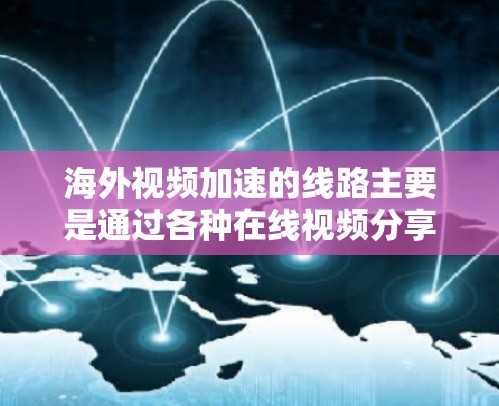 海外视频加速的线路主要是通过各种在线视频分享平台和加速网站提供的。以下是一些常见的海外视频加速方式和平台
