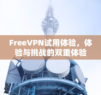 FreeVPN试用体验,体验与挑战的双重体验 FreeVPN试用体验,体验与挑战的双重体验