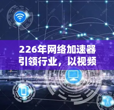 226年网络加速器引领行业，以视频加速、云服务、游戏加速为核心，以技术创新和用户需求驱动未来