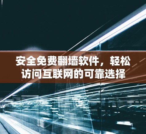 安全免费翻墙软件，轻松访问互联网的可靠选择