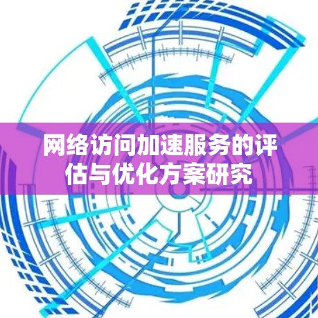 网络访问加速服务的评估与优化方案研究 网络访问加速服务的评估与优化方案研究