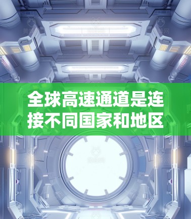 全球高速通道是连接不同国家和地区的重要交通设施，其体验和表现因地区、经济水平、基础设施、政治体制等多种因素而异。以下是对全球高速通道体验的分析