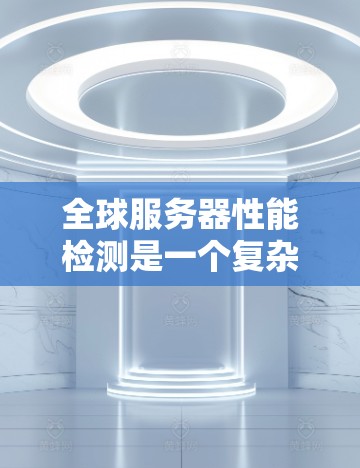 全球服务器性能检测是一个复杂而重要的领域，涉及多个技术工具和方法，旨在监控和分析服务器的运行状态，以确保其高效和正常。以下是基于您的问题总结的详细信息