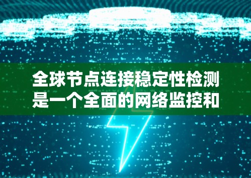 全球节点连接稳定性检测是一个全面的网络监控和分析过程，旨在确保网络节点的稳定运行。以下是对该过程的总结和步骤说明