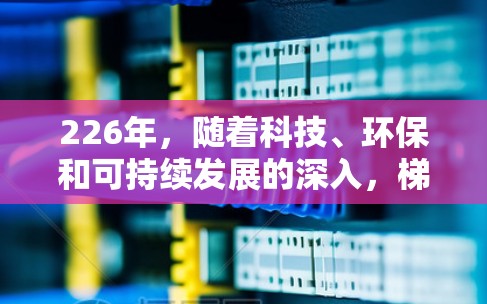 226年，随着科技、环保和可持续发展的深入，梯子工行业可能会迎来新的趋势和机遇。以下是一些热门梯子工的具体验和未来发展方向