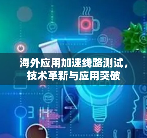 海外应用加速线路测试，技术革新与应用突破