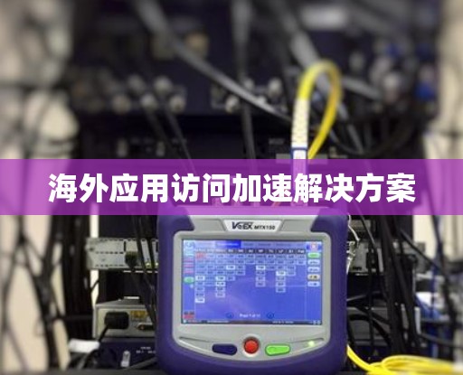 海外应用访问加速解决方案
