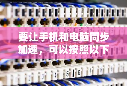 要让手机和电脑同步加速，可以按照以下步骤操作