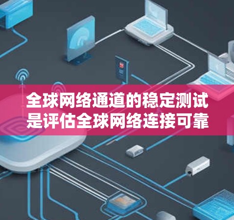 全球网络通道的稳定测试是评估全球网络连接可靠性和稳定性的重要过程，旨在确保网络连接在各种情况下都能正常运行。以下是关于该主题的详细总结