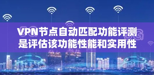 VPN节点自动匹配功能评测是评估该功能性能和实用性的重要指标。以下是对该功能的详细评测