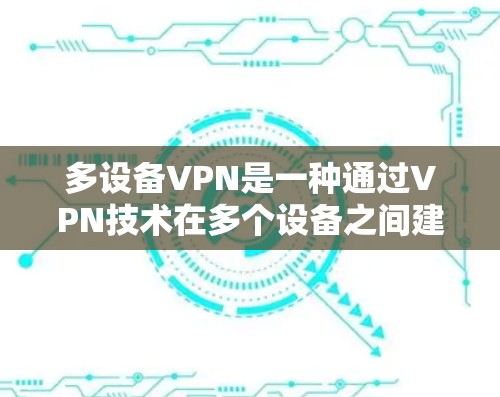 多设备VPN是一种通过VPN技术在多个设备之间建立、管理和访问共享网络的解决方案。以下是对多设备VPN的详细总结