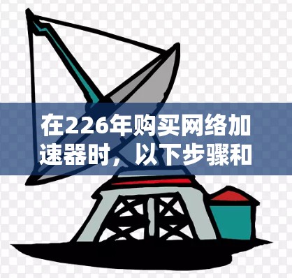 在226年购买网络加速器时，以下步骤和测试可以帮助你做出明智的选择