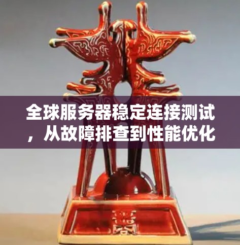 全球服务器稳定连接测试，从故障排查到性能优化