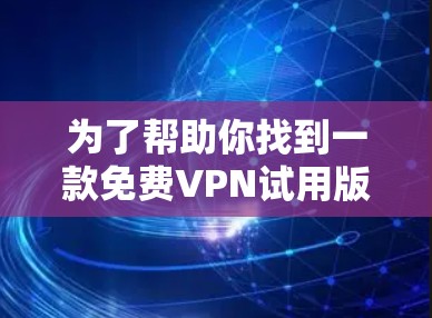 为了帮助你找到一款免费VPN试用版，以下是一步步的建议