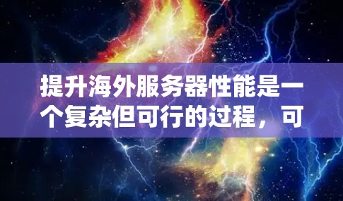 提升海外服务器性能是一个复杂但可行的过程，可以从硬件优化、分布式系统优化、网络优化、应用优化、云服务优化、测试监控、资源管理等多个方面入手。以下是一个逐步的解决方案