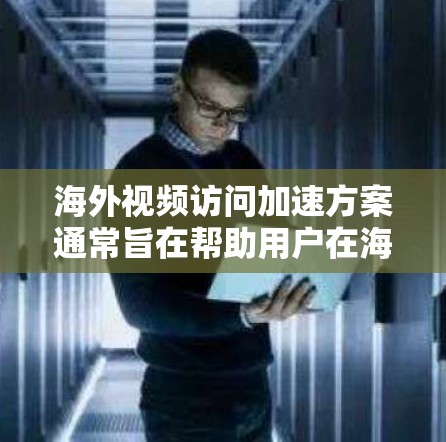海外视频访问加速方案通常旨在帮助用户在海外快速获取实时或最新的视频内容。以下是一些常见的解决方案和加速方案介绍