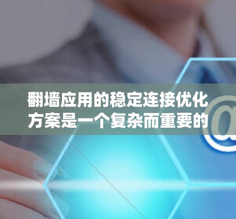 翻墙应用的稳定连接优化方案是一个复杂而重要的任务，旨在提升用户体验和系统性能。以下是一步步的优化方案