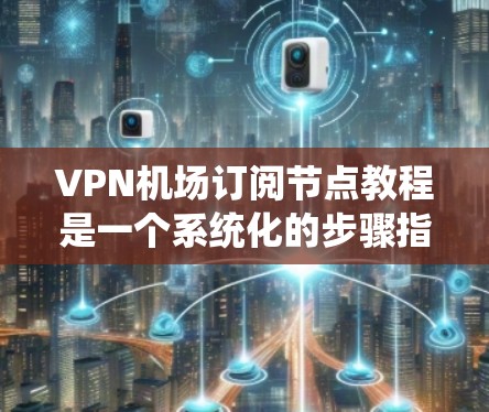 VPN机场订阅节点教程是一个系统化的步骤指南，旨在帮助用户在机场上高效使用VPN服务。以下是一个结构清晰的教程，涵盖关键步骤和内容
