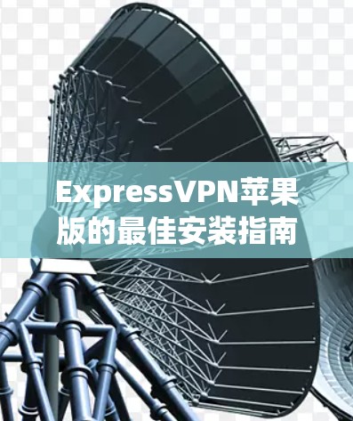 ExpressVPN苹果版的最佳安装指南