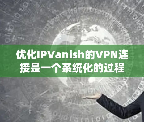 优化IPVanish的VPN连接是一个系统化的过程，涉及多个步骤和配置。以下是一个详细且系统化的指南，帮助您高效地进行连接优化