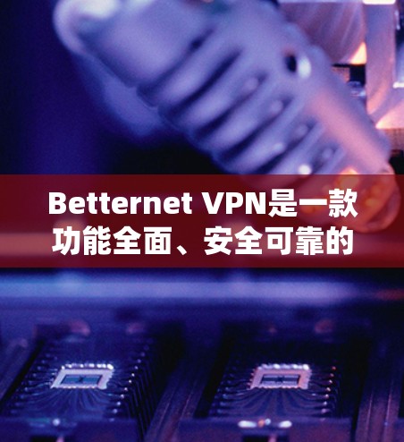 Betternet VPN是一款功能全面、安全可靠的VPN软件，深受用户喜爱。以下是对其功能体验的详细分享