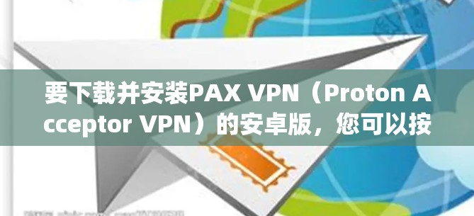 要下载并安装PAX VPN（Proton Acceptor VPN）的安卓版，您可以按照以下步骤进行