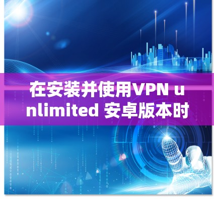 在安装并使用VPN unlimited 安卓版本时，以下是详细的步骤指南