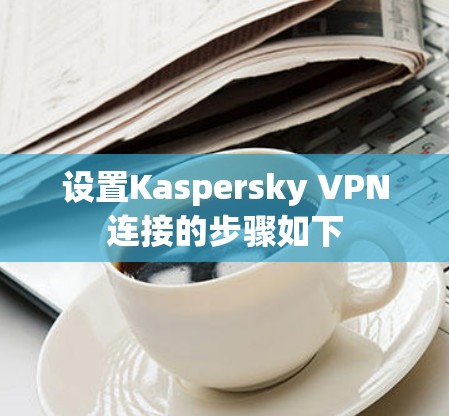 设置Kaspersky VPN连接的步骤如下 设置Kaspersky VPN连接的步骤如下