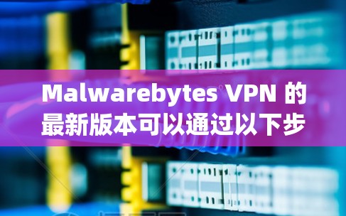 Malwarebytes VPN 的最新版本可以通过以下步骤轻松下载和安装