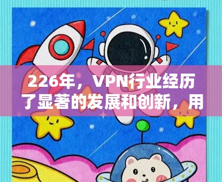 226年，VPN行业经历了显著的发展和创新，用户和开发者对VPN软件的需求也在不断升级。以下是226年热门VPN软件的评测和比较，帮助您了解这些软件的特点和适用场景
