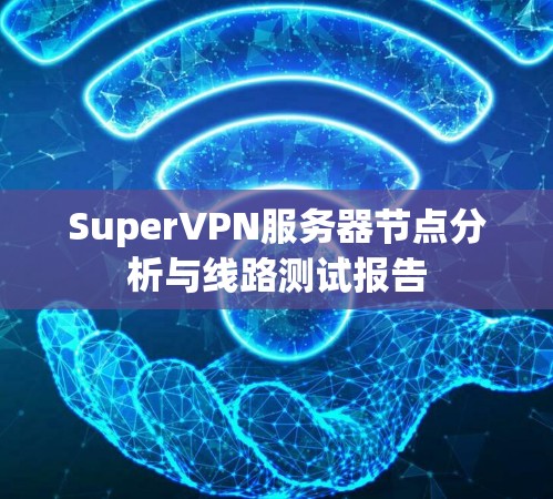 SuperVPN服务器节点分析与线路测试报告