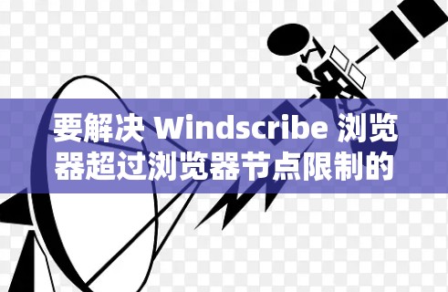 要解决 Windscribe 浏览器超过浏览器节点限制的问题，可以采取以下方法