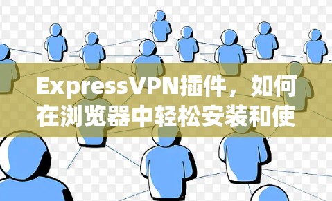 ExpressVPN插件，如何在浏览器中轻松安装和使用