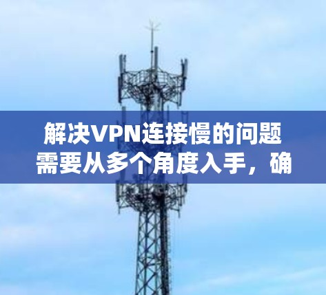 解决VPN连接慢的问题需要从多个角度入手，确保所有可能的因素都被考虑。以下是一个系统化的解决方案