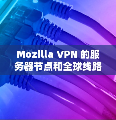 Mozilla VPN 的服务器节点和全球线路测试分析如下