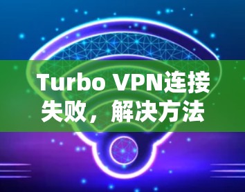 Turbo VPN连接失败，解决方法解析