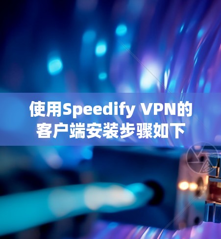 使用Speedify VPN的客户端安装步骤如下