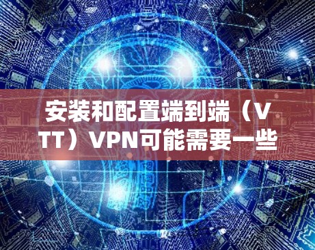安装和配置端到端（VTT）VPN可能需要一些步骤和知识，但以下是一个清晰的指南，帮助您顺利完成