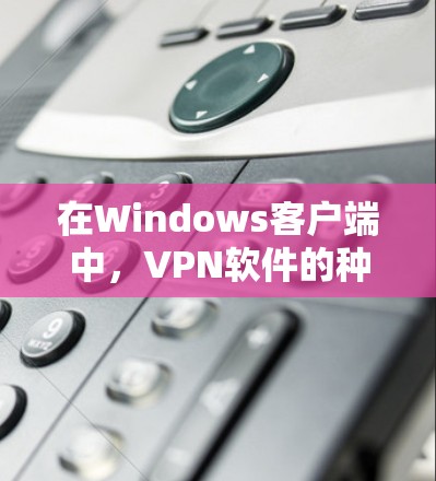 在Windows客户端中，VPN软件的种类繁多，涵盖了基于协议、云VPN、和式VPN等多种类型。以下是一些推荐的 VPN 软件列表，涵盖从免费到付费的多种选择，适合不同需求的用户
