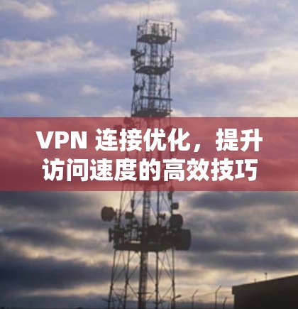 VPN 连接优化，提升访问速度的高效技巧